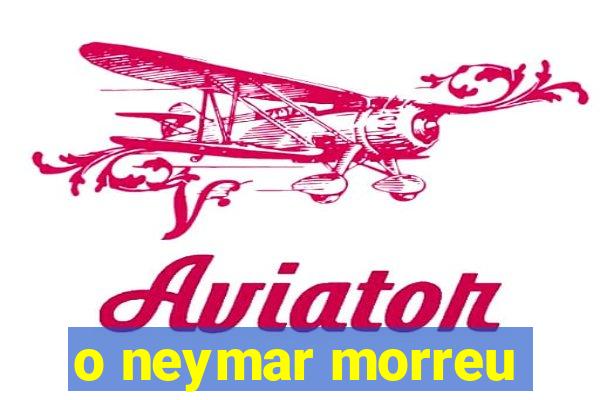 o neymar morreu